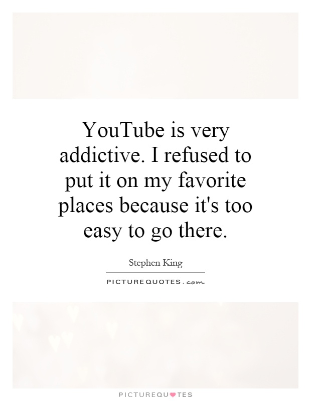 YouTube is very addictive. I refused to put it on my favorite places because it's too easy to go there Picture Quote #1