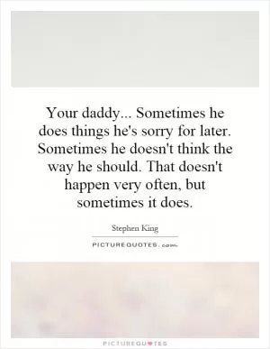 Your daddy... Sometimes he does things he's sorry for later. Sometimes he doesn't think the way he should. That doesn't happen very often, but sometimes it does Picture Quote #1