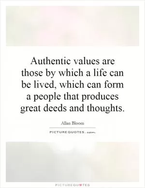Authentic values are those by which a life can be lived, which can form a people that produces great deeds and thoughts Picture Quote #1