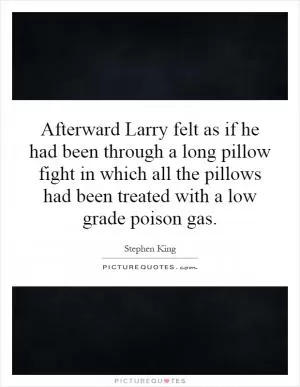 Afterward Larry felt as if he had been through a long pillow fight in which all the pillows had been treated with a low grade poison gas Picture Quote #1