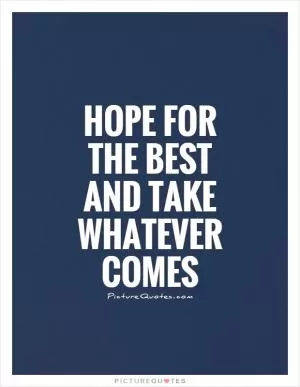 Hope for the best and take whatever comes Picture Quote #1