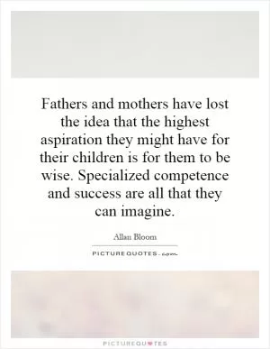 Fathers and mothers have lost the idea that the highest aspiration they might have for their children is for them to be wise. Specialized competence and success are all that they can imagine Picture Quote #1