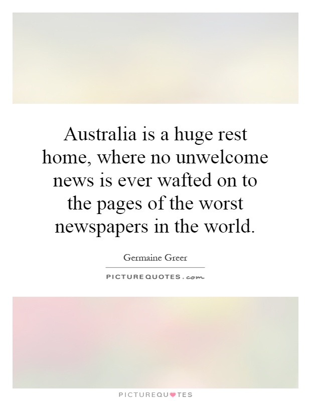 Australia is a huge rest home, where no unwelcome news is ever wafted on to the pages of the worst newspapers in the world Picture Quote #1