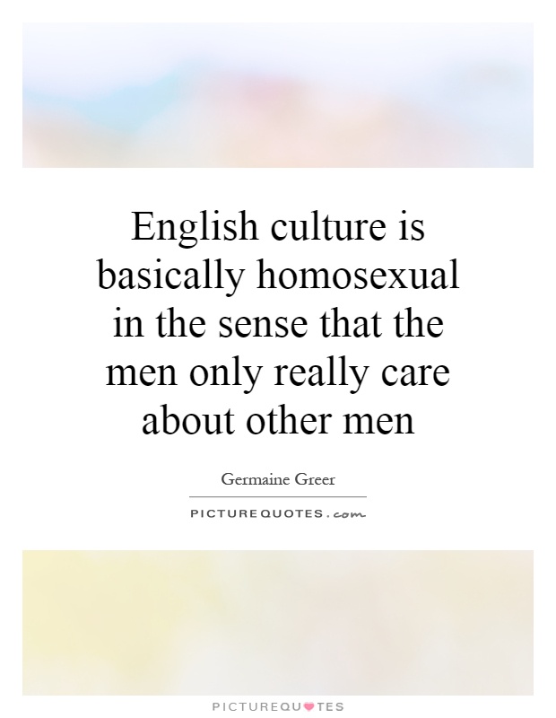 English culture is basically homosexual in the sense that the men only really care about other men Picture Quote #1