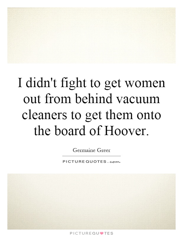 I didn't fight to get women out from behind vacuum cleaners to get them onto the board of Hoover Picture Quote #1