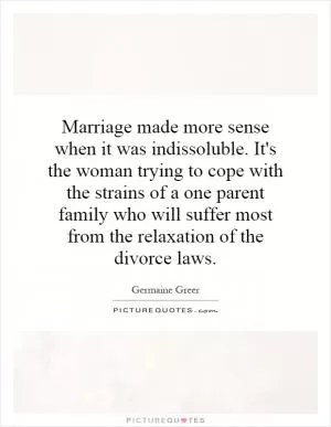Marriage made more sense when it was indissoluble. It's the woman trying to cope with the strains of a one parent family who will suffer most from the relaxation of the divorce laws Picture Quote #1