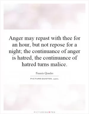 Anger may repast with thee for an hour, but not repose for a night; the continuance of anger is hatred, the continuance of hatred turns malice Picture Quote #1