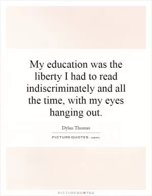My education was the liberty I had to read indiscriminately and all the time, with my eyes hanging out Picture Quote #1