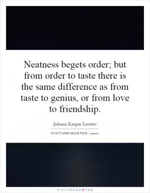 Neatness begets order; but from order to taste there is the same difference as from taste to genius, or from love to friendship Picture Quote #1
