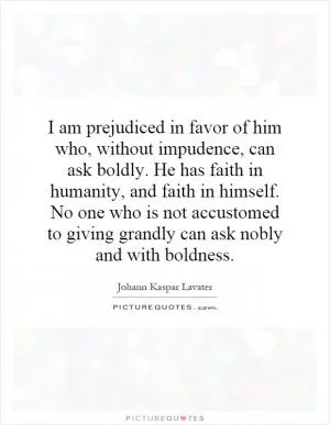 I am prejudiced in favor of him who, without impudence, can ask boldly. He has faith in humanity, and faith in himself. No one who is not accustomed to giving grandly can ask nobly and with boldness Picture Quote #1