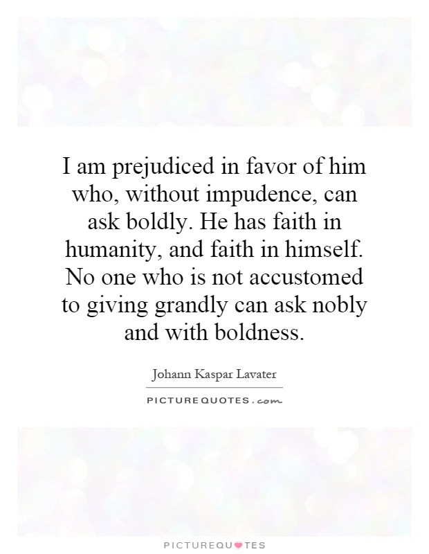 I am prejudiced in favor of him who, without impudence, can ask boldly. He has faith in humanity, and faith in himself. No one who is not accustomed to giving grandly can ask nobly and with boldness Picture Quote #1