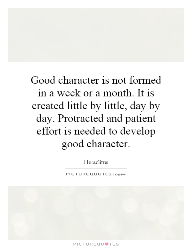 Good character is not formed in a week or a month. It is created little by little, day by day. Protracted and patient effort is needed to develop good character Picture Quote #1