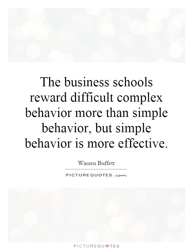 The business schools reward difficult complex behavior more than simple behavior, but simple behavior is more effective Picture Quote #1