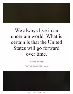 We always live in an uncertain world. What is certain is that the United States will go forward over time Picture Quote #1