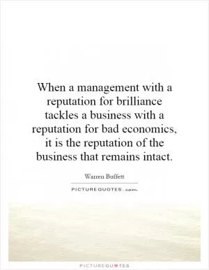 When a management with a reputation for brilliance tackles a business with a reputation for bad economics, it is the reputation of the business that remains intact Picture Quote #1