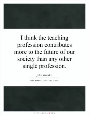 I think the teaching profession contributes more to the future of our society than any other single profession Picture Quote #1