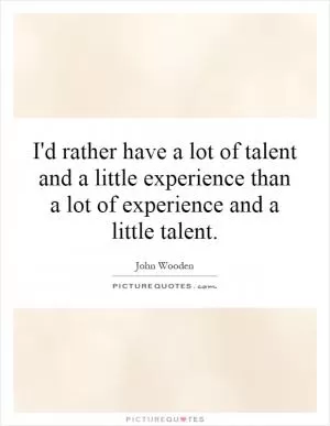 I'd rather have a lot of talent and a little experience than a lot of experience and a little talent Picture Quote #1