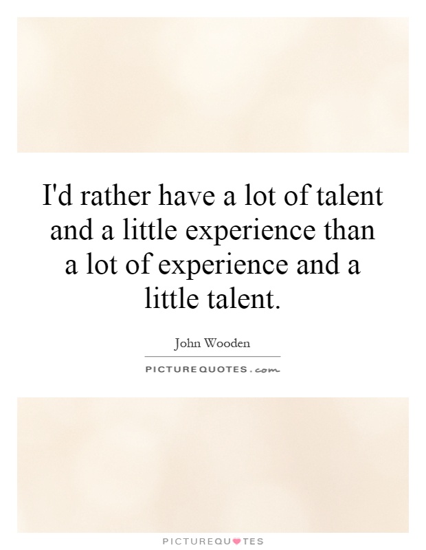 I'd rather have a lot of talent and a little experience than a lot of experience and a little talent Picture Quote #1