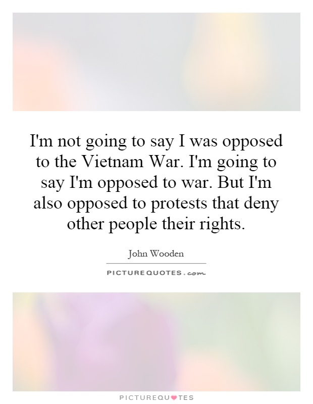 I'm not going to say I was opposed to the Vietnam War. I'm going to say I'm opposed to war. But I'm also opposed to protests that deny other people their rights Picture Quote #1
