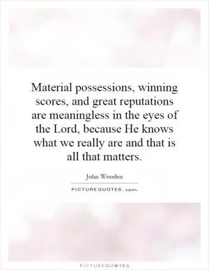 Material possessions, winning scores, and great reputations are meaningless in the eyes of the Lord, because He knows what we really are and that is all that matters Picture Quote #1