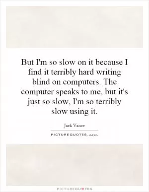 But I'm so slow on it because I find it terribly hard writing blind on computers. The computer speaks to me, but it's just so slow, I'm so terribly slow using it Picture Quote #1