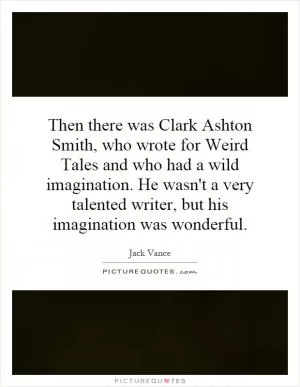 Then there was Clark Ashton Smith, who wrote for Weird Tales and who had a wild imagination. He wasn't a very talented writer, but his imagination was wonderful Picture Quote #1