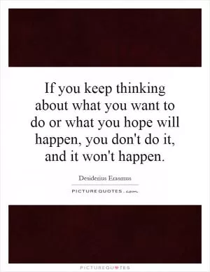 If you keep thinking about what you want to do or what you hope will happen, you don't do it, and it won't happen Picture Quote #1
