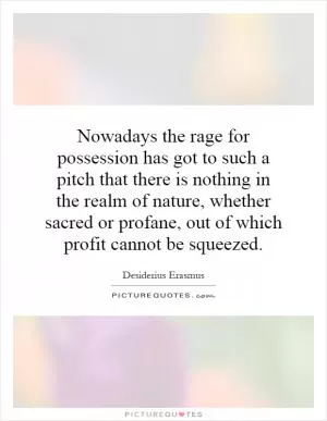 Nowadays the rage for possession has got to such a pitch that there is nothing in the realm of nature, whether sacred or profane, out of which profit cannot be squeezed Picture Quote #1