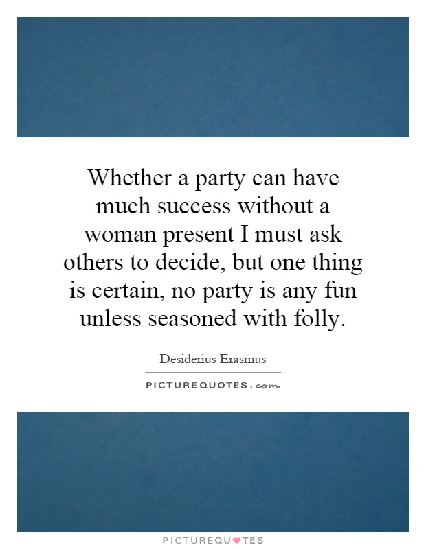 Whether a party can have much success without a woman present I must ask others to decide, but one thing is certain, no party is any fun unless seasoned with folly Picture Quote #1