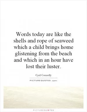 Words today are like the shells and rope of seaweed which a child brings home glistening from the beach and which in an hour have lost their luster Picture Quote #1