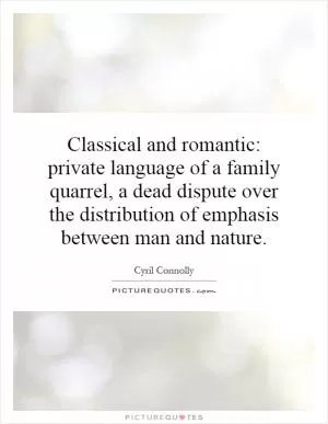 Classical and romantic: private language of a family quarrel, a dead dispute over the distribution of emphasis between man and nature Picture Quote #1
