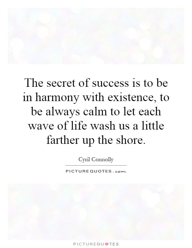 The secret of success is to be in harmony with existence, to be always calm to let each wave of life wash us a little farther up the shore Picture Quote #1