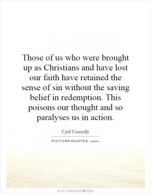 Those of us who were brought up as Christians and have lost our faith have retained the sense of sin without the saving belief in redemption. This poisons our thought and so paralyses us in action Picture Quote #1