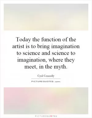 Today the function of the artist is to bring imagination to science and science to imagination, where they meet, in the myth Picture Quote #1