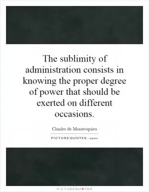 The sublimity of administration consists in knowing the proper degree of power that should be exerted on different occasions Picture Quote #1