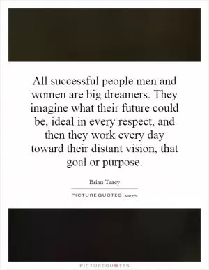 All successful people men and women are big dreamers. They imagine what their future could be, ideal in every respect, and then they work every day toward their distant vision, that goal or purpose Picture Quote #1