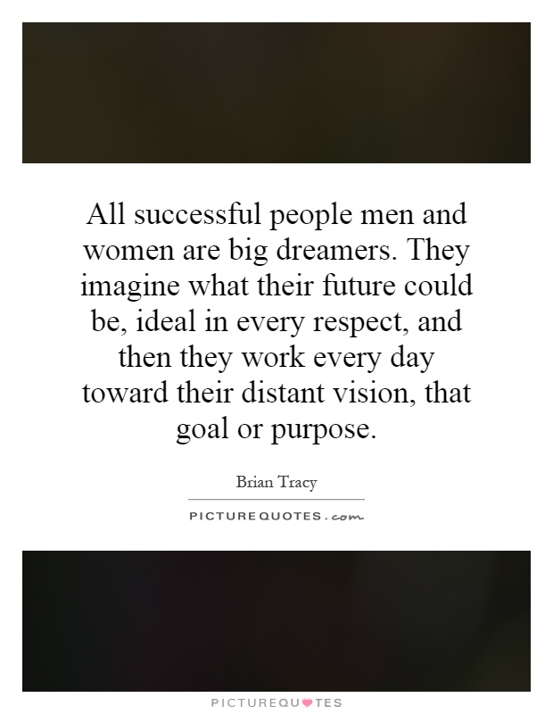 All successful people men and women are big dreamers. They imagine what their future could be, ideal in every respect, and then they work every day toward their distant vision, that goal or purpose Picture Quote #1