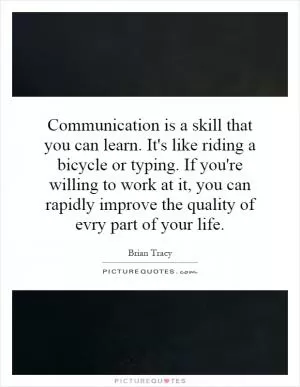 Communication is a skill that you can learn. It's like riding a bicycle or typing. If you're willing to work at it, you can rapidly improve the quality of evry part of your life Picture Quote #1