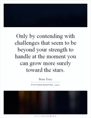 Only by contending with challenges that seem to be beyond your strength to handle at the moment you can grow more surely toward the stars Picture Quote #1