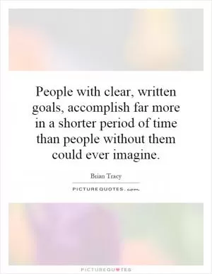 People with clear, written goals, accomplish far more in a shorter period of time than people without them could ever imagine Picture Quote #1