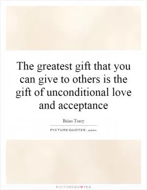 The greatest gift that you can give to others is the gift of unconditional love and acceptance Picture Quote #1
