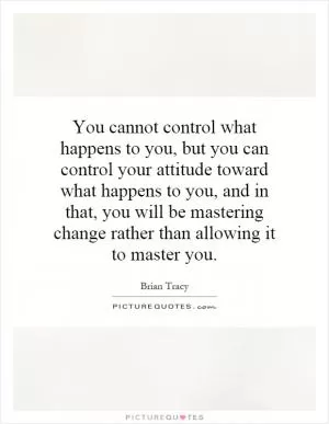 You cannot control what happens to you, but you can control your attitude toward what happens to you, and in that, you will be mastering change rather than allowing it to master you Picture Quote #1