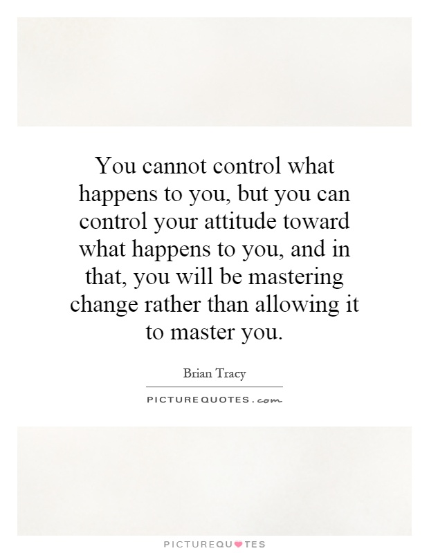 You cannot control what happens to you, but you can control your attitude toward what happens to you, and in that, you will be mastering change rather than allowing it to master you Picture Quote #1