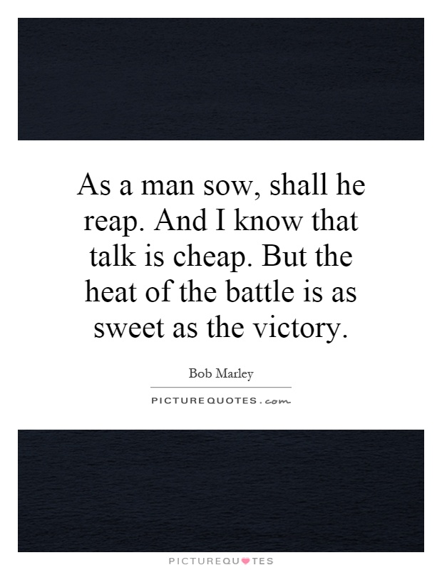 As a man sow, shall he reap. And I know that talk is cheap. But the heat of the battle is as sweet as the victory Picture Quote #1