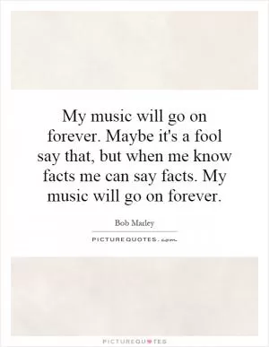 My music will go on forever. Maybe it's a fool say that, but when me know facts me can say facts. My music will go on forever Picture Quote #1