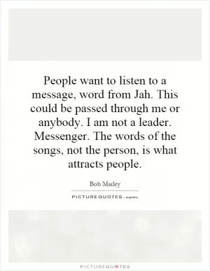 People want to listen to a message, word from Jah. This could be passed through me or anybody. I am not a leader. Messenger. The words of the songs, not the person, is what attracts people Picture Quote #1
