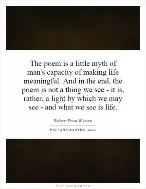 The poem is a little myth of man's capacity of making life meaningful. And in the end, the poem is not a thing we see - it is, rather, a light by which we may see - and what we see is life Picture Quote #1