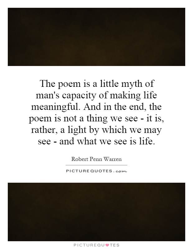 The poem is a little myth of man's capacity of making life meaningful. And in the end, the poem is not a thing we see - it is, rather, a light by which we may see - and what we see is life Picture Quote #1