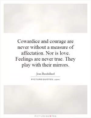 Cowardice and courage are never without a measure of affectation. Nor is love. Feelings are never true. They play with their mirrors Picture Quote #1