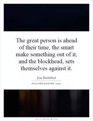 The great person is ahead of their time, the smart make something out of it, and the blockhead, sets themselves against it Picture Quote #1